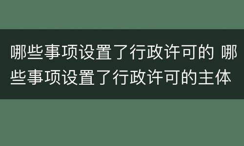 哪些事项设置了行政许可的 哪些事项设置了行政许可的主体