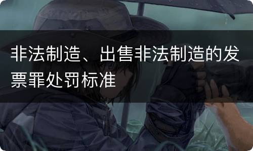 非法制造、出售非法制造的发票罪处罚标准