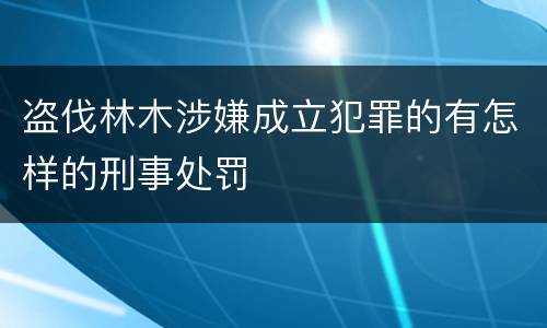 盗伐林木涉嫌成立犯罪的有怎样的刑事处罚