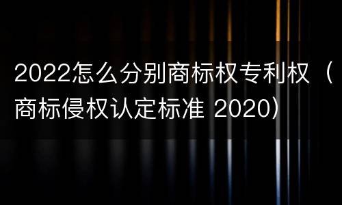 2022怎么分别商标权专利权（商标侵权认定标准 2020）