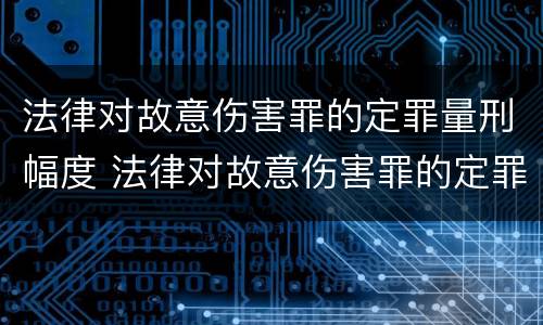 法律对故意伤害罪的定罪量刑幅度 法律对故意伤害罪的定罪量刑幅度是多少