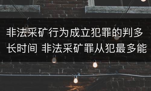 非法采矿行为成立犯罪的判多长时间 非法采矿罪从犯最多能判多久
