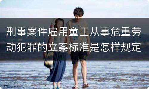 刑事案件雇用童工从事危重劳动犯罪的立案标准是怎样规定