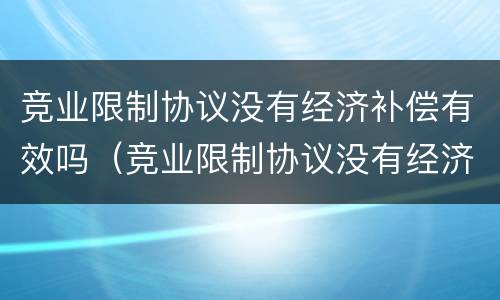 竞业限制协议没有经济补偿有效吗（竞业限制协议没有经济补偿有效吗怎么办）