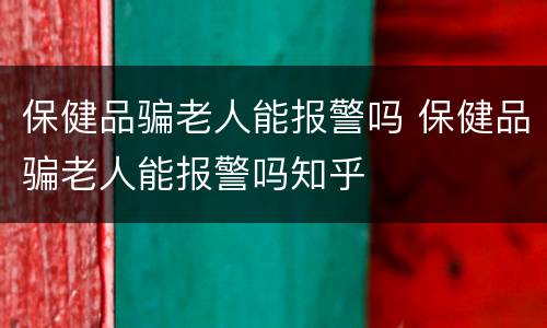 保健品骗老人能报警吗 保健品骗老人能报警吗知乎
