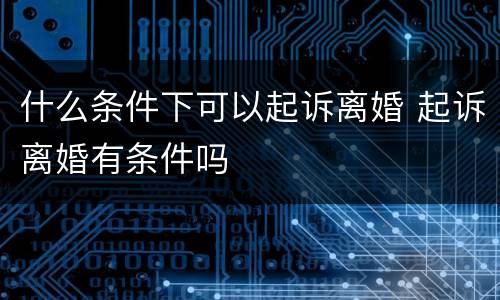 什么条件下可以起诉离婚 起诉离婚有条件吗