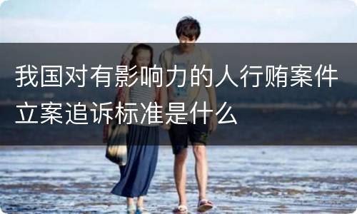 我国对有影响力的人行贿案件立案追诉标准是什么