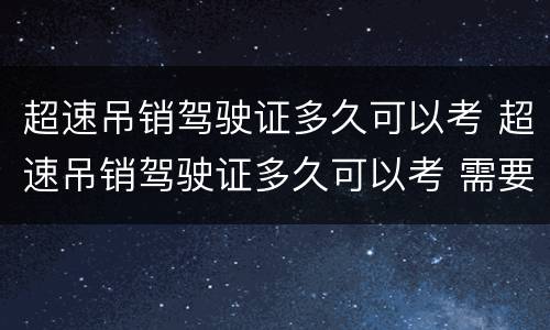 超速吊销驾驶证多久可以考 超速吊销驾驶证多久可以考 需要的考哪些项目
