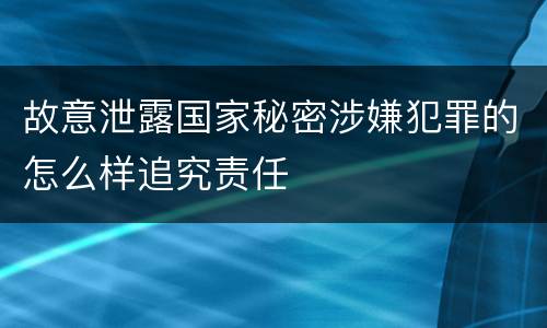 故意泄露国家秘密涉嫌犯罪的怎么样追究责任