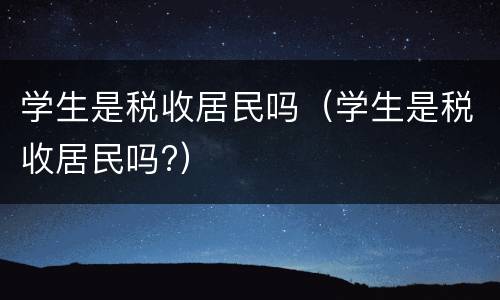 学生是税收居民吗（学生是税收居民吗?）