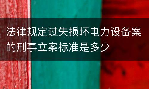法律规定过失损坏电力设备案的刑事立案标准是多少
