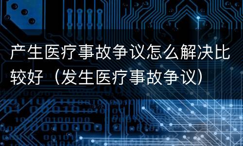产生医疗事故争议怎么解决比较好（发生医疗事故争议）