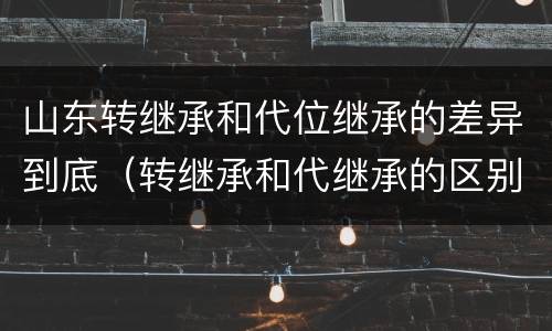 山东转继承和代位继承的差异到底（转继承和代继承的区别）
