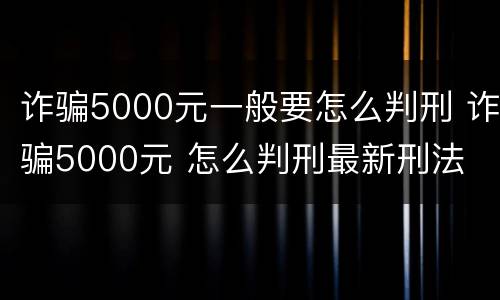 诈骗5000元一般要怎么判刑 诈骗5000元 怎么判刑最新刑法