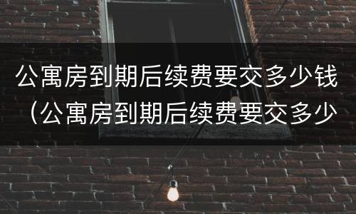 公寓房到期后续费要交多少钱（公寓房到期后续费要交多少钱呢）