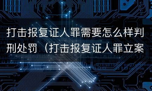 打击报复证人罪需要怎么样判刑处罚（打击报复证人罪立案标准）