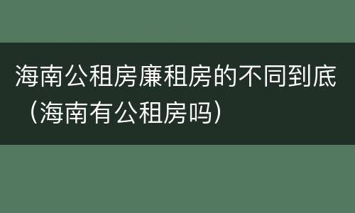 海南公租房廉租房的不同到底（海南有公租房吗）
