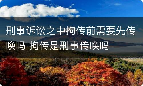 刑事诉讼之中拘传前需要先传唤吗 拘传是刑事传唤吗