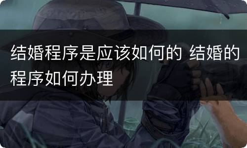 结婚程序是应该如何的 结婚的程序如何办理