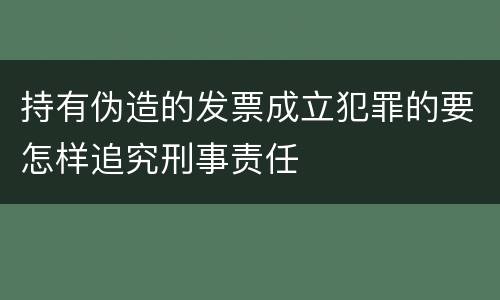 持有伪造的发票成立犯罪的要怎样追究刑事责任