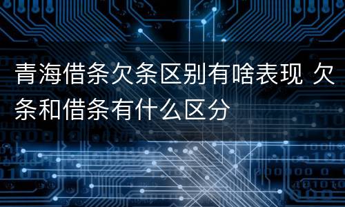 青海借条欠条区别有啥表现 欠条和借条有什么区分