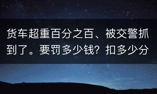 货车超重百分之百、被交警抓到了。要罚多少钱？扣多少分、