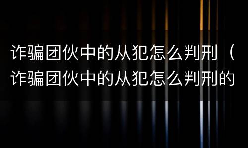 诈骗团伙中的从犯怎么判刑（诈骗团伙中的从犯怎么判刑的）