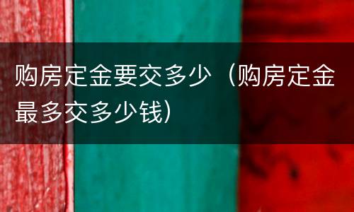 购房定金要交多少（购房定金最多交多少钱）