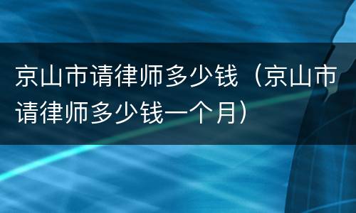 京山市请律师多少钱（京山市请律师多少钱一个月）