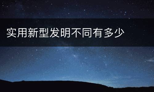实用新型发明不同有多少