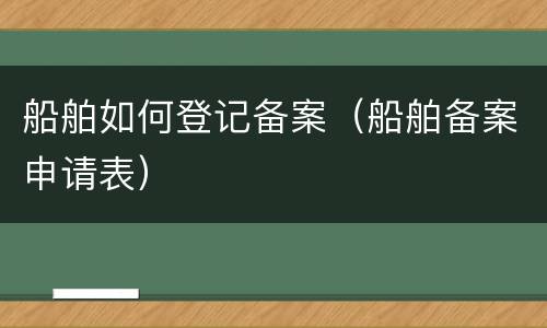 船舶如何登记备案（船舶备案申请表）