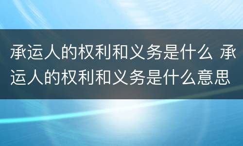 承运人的权利和义务是什么 承运人的权利和义务是什么意思