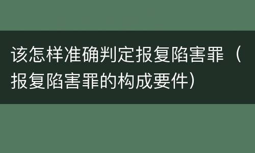 该怎样准确判定报复陷害罪（报复陷害罪的构成要件）