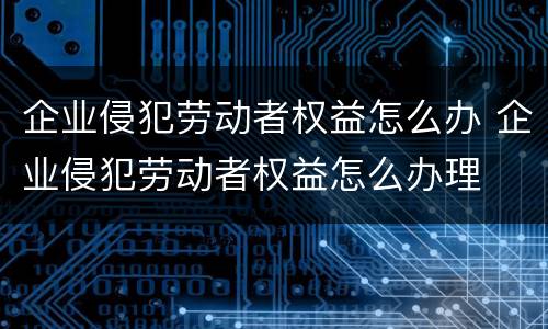 企业侵犯劳动者权益怎么办 企业侵犯劳动者权益怎么办理