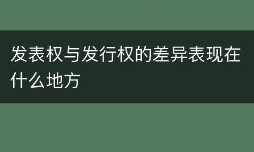 发表权与发行权的差异表现在什么地方