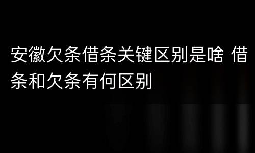 安徽欠条借条关键区别是啥 借条和欠条有何区别