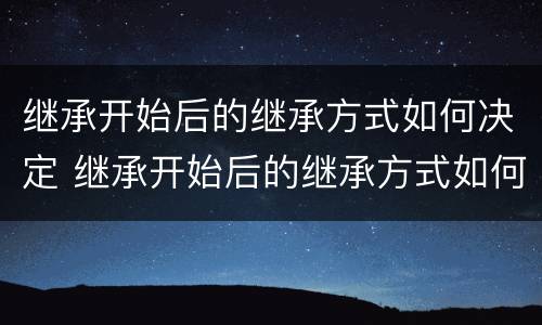 继承开始后的继承方式如何决定 继承开始后的继承方式如何决定
