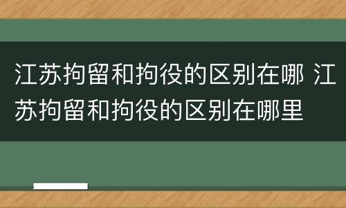 江苏拘留和拘役的区别在哪 江苏拘留和拘役的区别在哪里