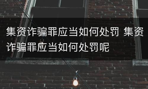 集资诈骗罪应当如何处罚 集资诈骗罪应当如何处罚呢
