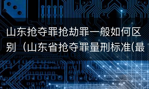 山东抢夺罪抢劫罪一般如何区别（山东省抢夺罪量刑标准(最新2018）