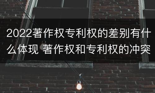 2022著作权专利权的差别有什么体现 著作权和专利权的冲突