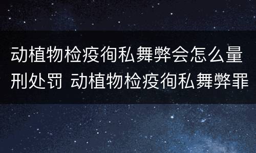动植物检疫徇私舞弊会怎么量刑处罚 动植物检疫徇私舞弊罪量刑