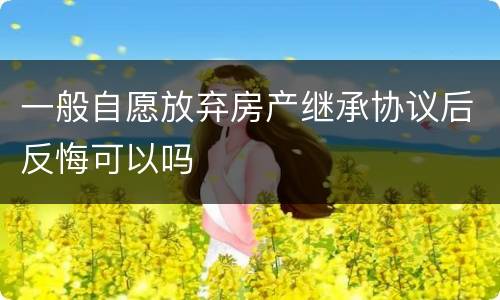 一般自愿放弃房产继承协议后反悔可以吗