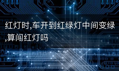 红灯时,车开到红绿灯中间变绿,算闯红灯吗