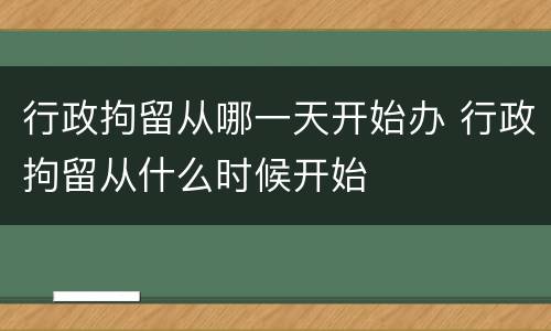 行政拘留从哪一天开始办 行政拘留从什么时候开始