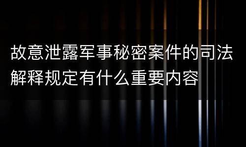 故意泄露军事秘密案件的司法解释规定有什么重要内容