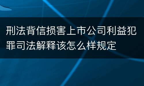 刑法背信损害上市公司利益犯罪司法解释该怎么样规定