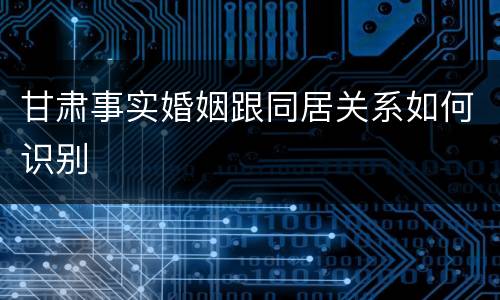 甘肃事实婚姻跟同居关系如何识别