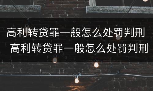 高利转贷罪一般怎么处罚判刑 高利转贷罪一般怎么处罚判刑的