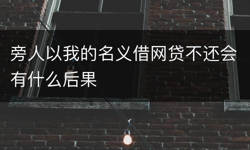 旁人以我的名义借网贷不还会有什么后果